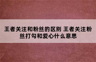 王者关注和粉丝的区别 王者关注粉丝打勾和爱心什么意思